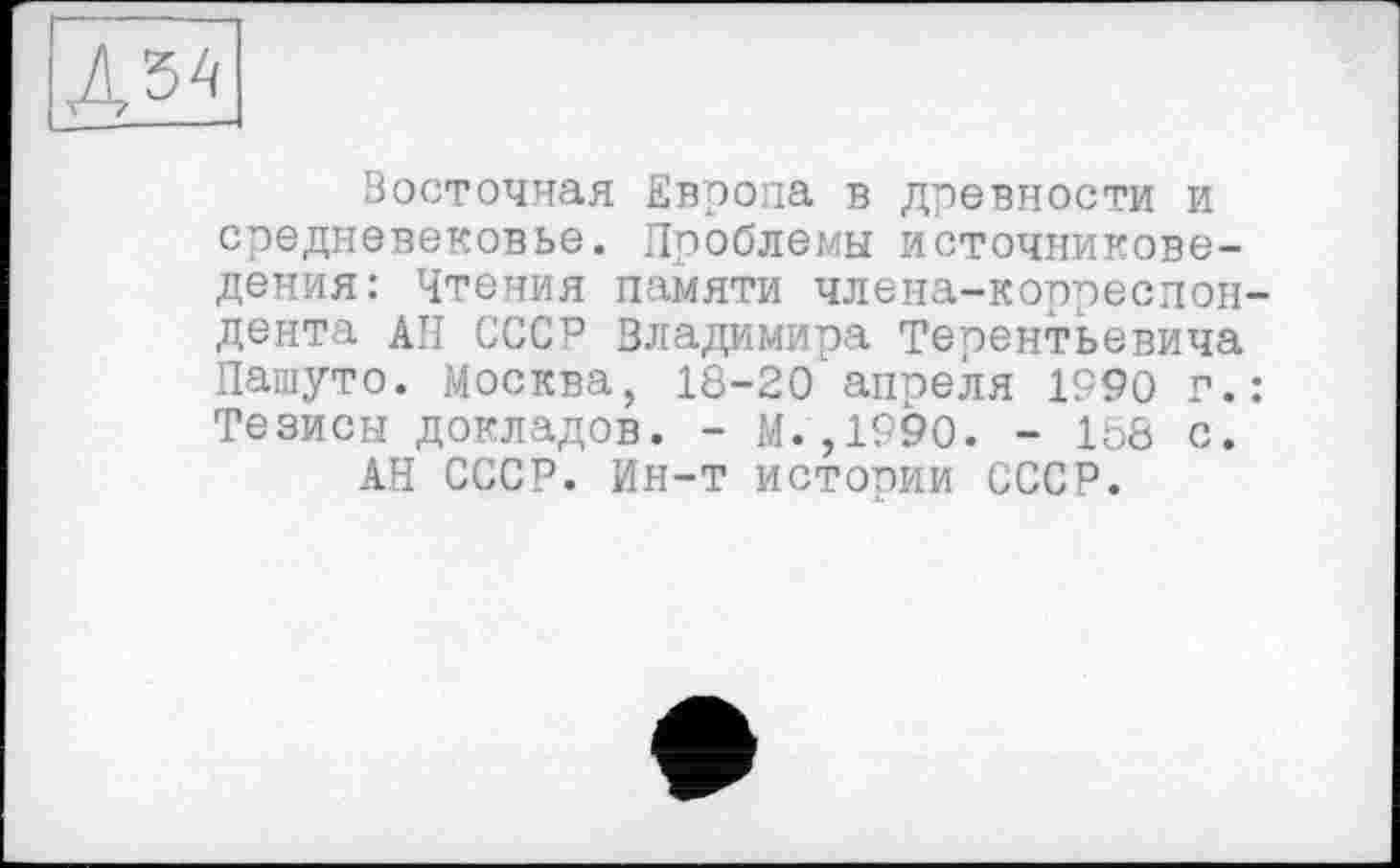 ﻿
Восточная Европа в древности и средневековье. Проблемы источниковедения: Чтения памяти члена-корреспондента АН СССР Владимира Терентьевича Пашуто. Москва, 18-20 апреля 1990 г.: Тезисы докладов. - М.,1990. - 168 с.
АН СССР. Ин-т истории СССР.